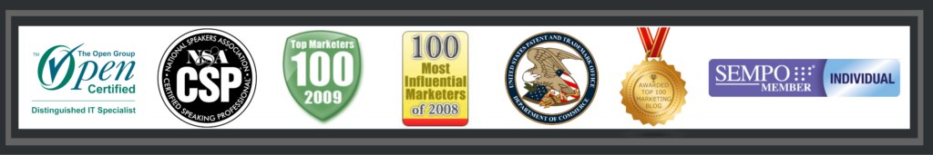 The Open Group Open Certified Distinguished IT Specialist, National Speakers Association NSA CSP Certified Speaking Professional. Top Marketers 100 2009. 100 Most Influential Marketers of 2008. United States Patent and Trade Mark Office Department of Commerce. Awarded top 100 Marketing Blog. SEMPO Member Individual.